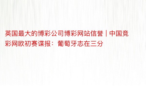 英国最大的博彩公司博彩网站信誉 | 中国竞彩网欧初赛谍报：葡萄牙志在三分