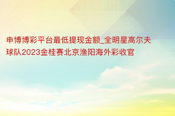 申博博彩平台最低提现金额_全明星高尔夫球队2023金桂赛北京渔阳海外彩收官