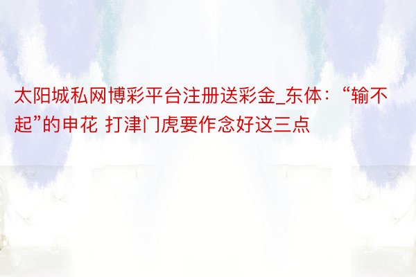 太阳城私网博彩平台注册送彩金_东体：“输不起”的申花 打津门虎要作念好这三点