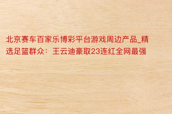 北京赛车百家乐博彩平台游戏周边产品_精选足篮群众：王云迪豪取23连红全网最强