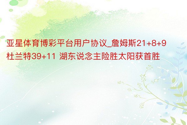 亚星体育博彩平台用户协议_詹姆斯21+8+9杜兰特39+11 湖东说念主险胜太阳获首胜