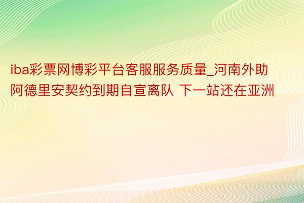 iba彩票网博彩平台客服服务质量_河南外助阿德里安契约到期自宣离队 下一站还在亚洲