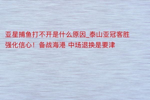 亚星捕鱼打不开是什么原因_泰山亚冠客胜强化信心！备战海港 中场退换是要津