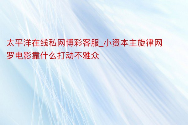 太平洋在线私网博彩客服_小资本主旋律网罗电影靠什么打动不雅众