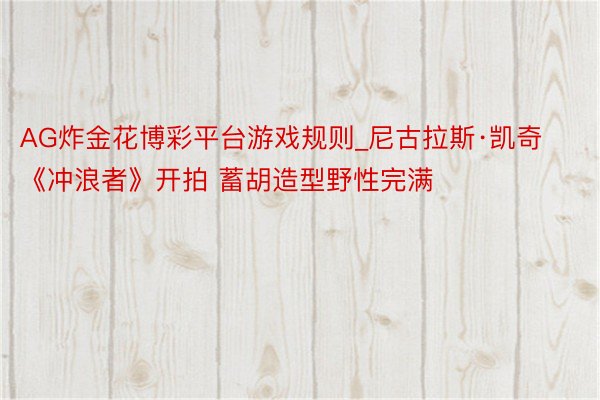 AG炸金花博彩平台游戏规则_尼古拉斯·凯奇《冲浪者》开拍 蓄胡造型野性完满
