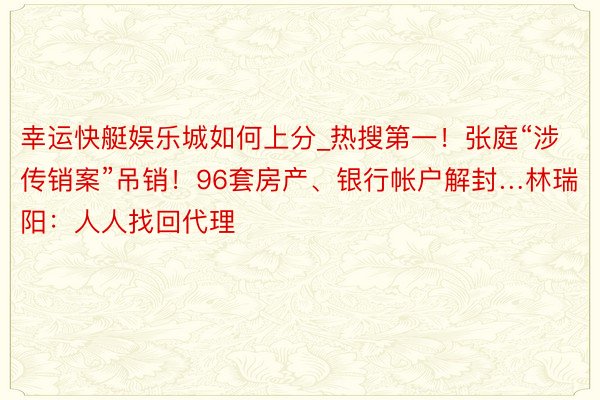 幸运快艇娱乐城如何上分_热搜第一！张庭“涉传销案”吊销！96套房产、银行帐户解封…林瑞阳：人人找回代理