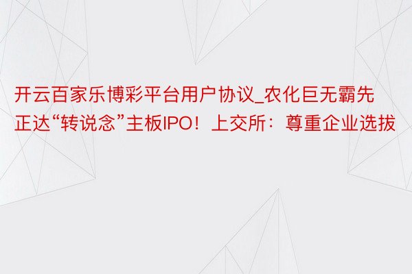 开云百家乐博彩平台用户协议_农化巨无霸先正达“转说念”主板IPO！上交所：尊重企业选拔