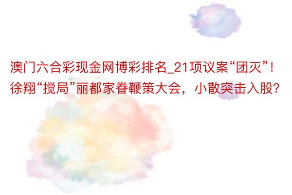 澳门六合彩现金网博彩排名_21项议案“团灭”！徐翔“搅局”丽都家眷鞭策大会，小散突击入股？