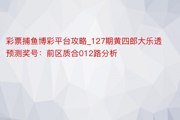 彩票捕鱼博彩平台攻略_127期黄四郎大乐透预测奖号：前区质合012路分析