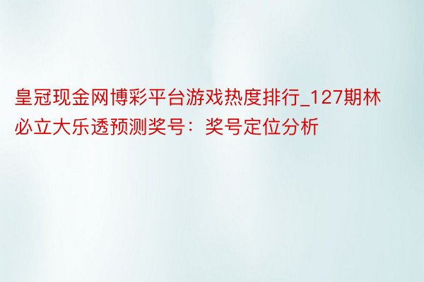 皇冠现金网博彩平台游戏热度排行_127期林必立大乐透预测奖号：奖号定位分析