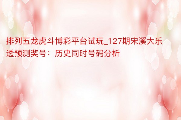 排列五龙虎斗博彩平台试玩_127期宋溪大乐透预测奖号：历史同时号码分析