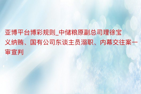 亚博平台博彩规则_中储粮原副总司理徐宝义纳贿、国有公司东谈主员溺职、内幕交往案一审宣判