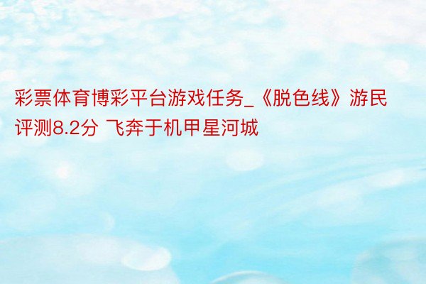 彩票体育博彩平台游戏任务_《脱色线》游民评测8.2分 飞奔于机甲星河城