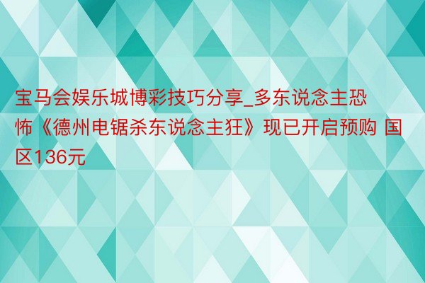 宝马会娱乐城博彩技巧分享_多东说念主恐怖《德州电锯杀东说念主狂》现已开启预购 国区136元