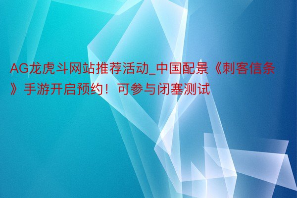 AG龙虎斗网站推荐活动_中国配景《刺客信条》手游开启预约！可参与闭塞测试