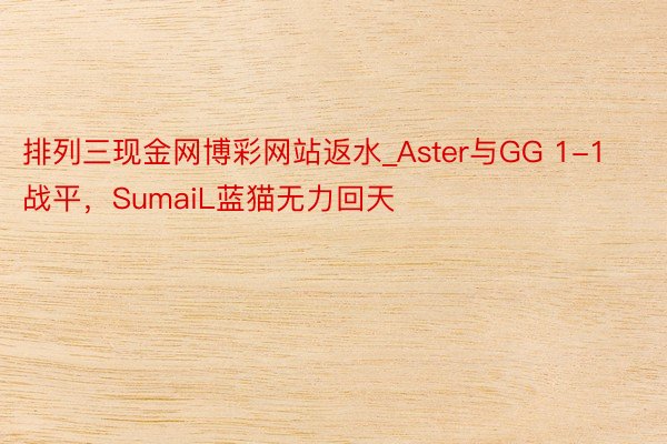 排列三现金网博彩网站返水_Aster与GG 1-1战平，SumaiL蓝猫无力回天