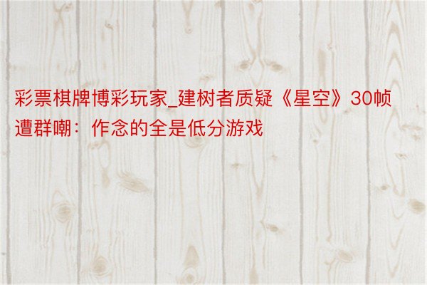 彩票棋牌博彩玩家_建树者质疑《星空》30帧遭群嘲：作念的全是低分游戏